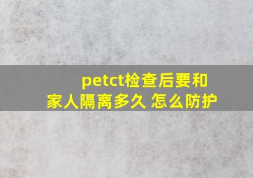 petct检查后要和家人隔离多久 怎么防护